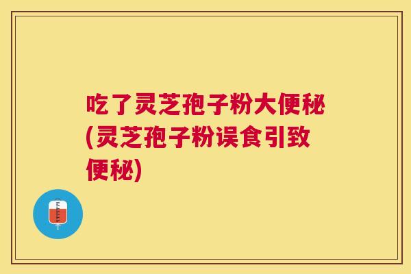 吃了灵芝孢子粉大(灵芝孢子粉误食引致)