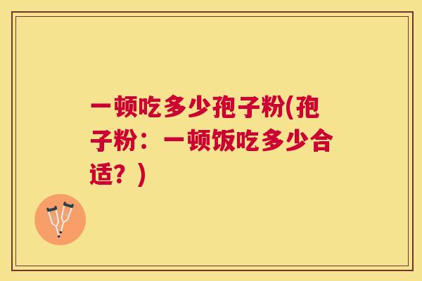 一顿吃多少孢子粉(孢子粉：一顿饭吃多少合适？)