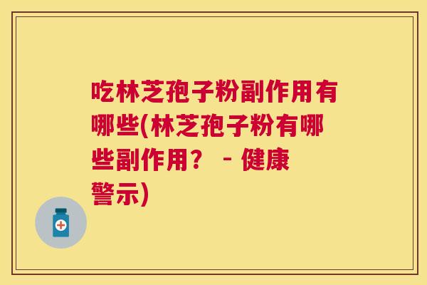 吃林芝孢子粉副作用有哪些(林芝孢子粉有哪些副作用? - 健康警示) 吃林芝孢子粉副作用有哪些(林芝孢子粉有哪些副作用? - 健康警示)