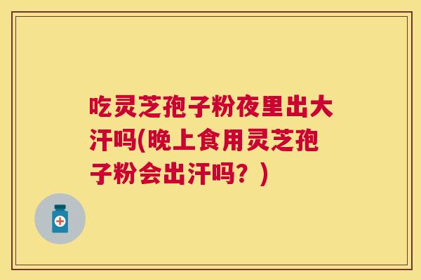 吃灵芝孢子粉夜里出大汗吗(晚上食用灵芝孢子粉会出汗吗？)