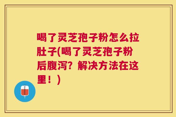 喝了灵芝孢子粉怎么拉肚子(喝了灵芝孢子粉后?解决方法在这里!) 喝了灵芝孢子粉怎么拉肚子(喝了灵芝孢子粉后?解决方法在这里!)