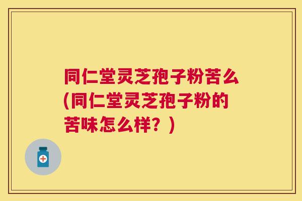 同仁堂灵芝孢子粉苦么(同仁堂灵芝孢子粉的苦味怎么样?) 同仁堂灵芝孢子粉苦么(同仁堂灵芝孢子粉的苦味怎么样?)