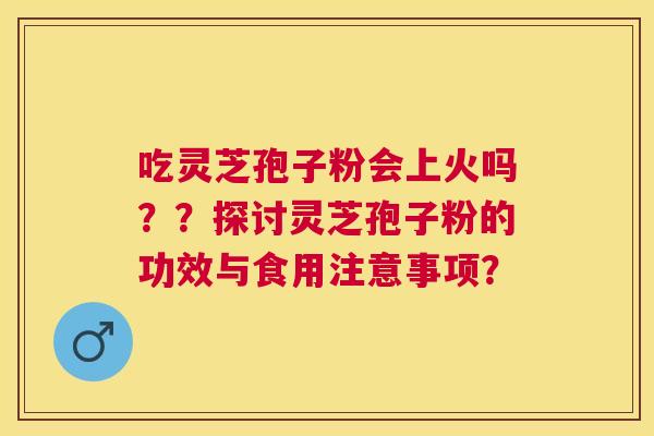吃灵芝孢子粉会上火吗??探讨灵芝孢子粉的功效与食用注意事项? 吃灵芝孢子粉会上火吗??探讨灵芝孢子粉的功效与食用注意事项?