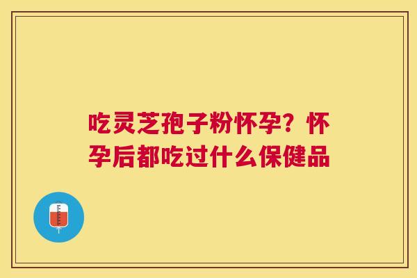 吃灵芝孢子粉怀孕？怀孕后都吃过什么保健品