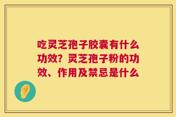 吃灵芝孢子胶囊有什么功效？灵芝孢子粉的功效、作用及禁忌是什么