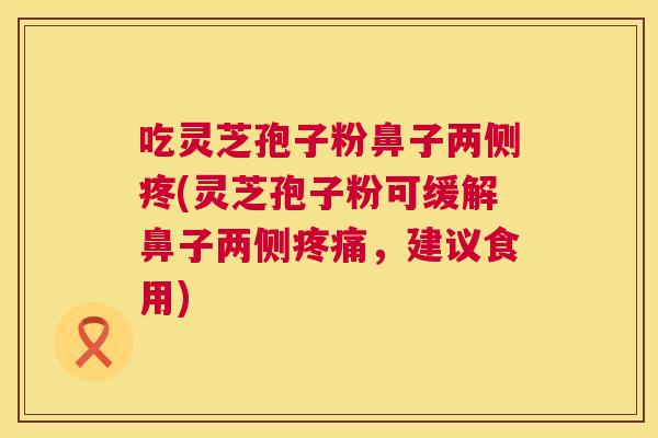 吃灵芝孢子粉鼻子两侧疼(灵芝孢子粉可缓解鼻子两侧,建议食用) 吃灵芝孢子粉鼻子两侧疼(灵芝孢子粉可缓解鼻子两侧,建议食用)