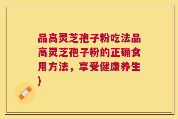 品高灵芝孢子粉吃法品高灵芝孢子粉的正确食用方法,享受健康养生) 品高灵芝孢子粉吃法品高灵芝孢子粉的正确食用方法,享受健康养生)