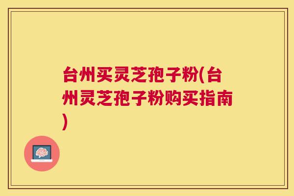 台州买灵芝孢子粉(台州灵芝孢子粉购买指南) 台州买灵芝孢子粉(台州灵芝孢子粉购买指南)