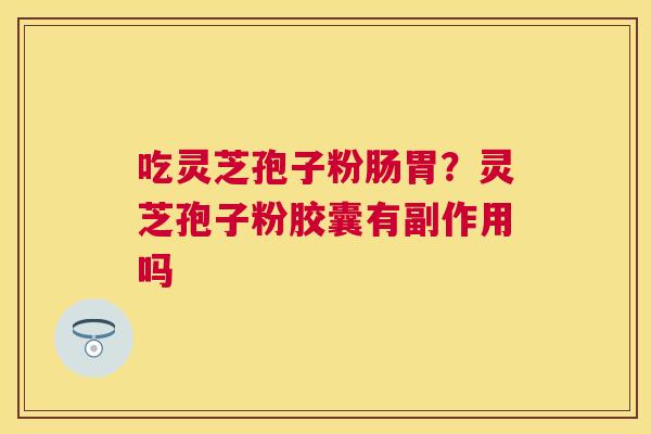 吃灵芝孢子粉肠胃?灵芝孢子粉胶囊有副作用吗 吃灵芝孢子粉肠胃?灵芝孢子粉胶囊有副作用吗
