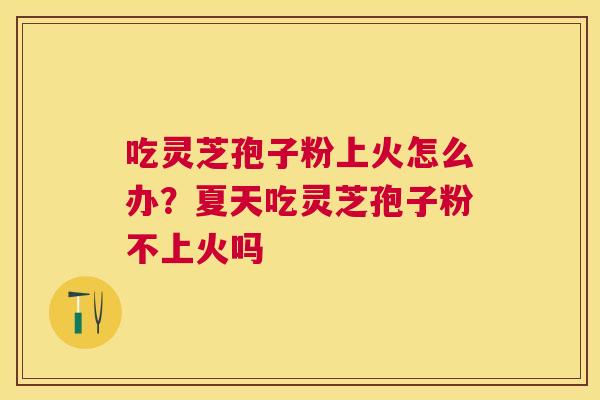 吃灵芝孢子粉上火怎么办?夏天吃灵芝孢子粉不上火吗 吃灵芝孢子粉上火怎么办?夏天吃灵芝孢子粉不上火吗