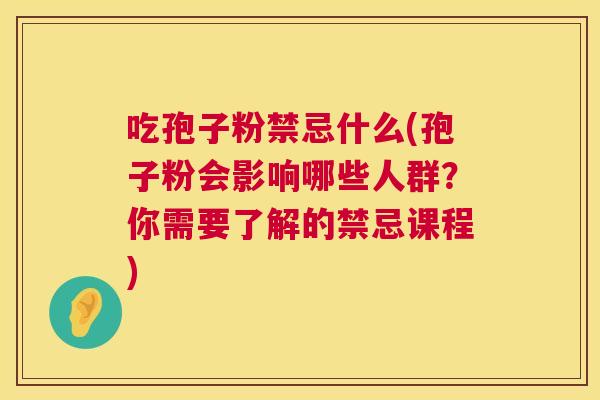 吃孢子粉禁忌什么(孢子粉会影响哪些人群？你需要了解的禁忌课程)