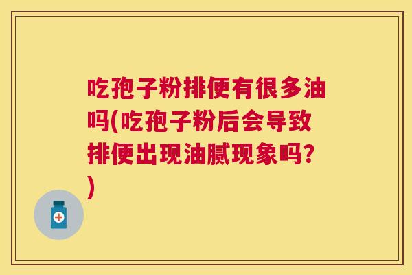 吃孢子粉排便有很多油吗(吃孢子粉后会导致排便出现油腻现象吗?) 吃孢子粉排便有很多油吗(吃孢子粉后会导致排便出现油腻现象吗?)