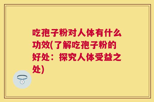 吃孢子粉对人体有什么功效(了解吃孢子粉的好处:探究人体受益之处) 吃孢子粉对人体有什么功效(了解吃孢子粉的好处:探究人体受益之处)