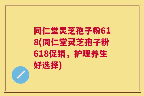 同仁堂灵芝孢子粉618(同仁堂灵芝孢子粉618促销，护理养生好选择)