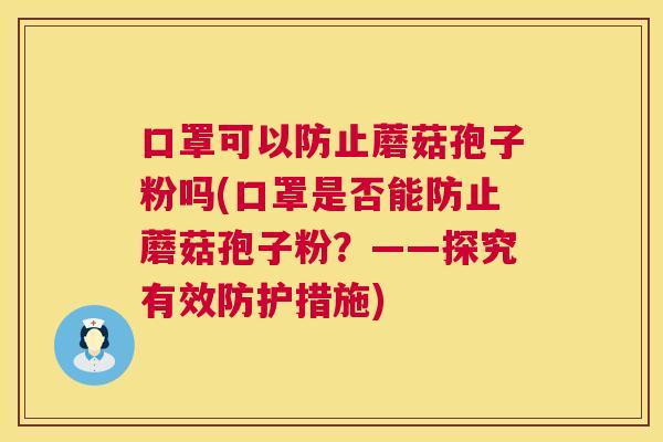 口罩可以防止蘑菇孢子粉吗(口罩是否能防止蘑菇孢子粉?——探究有效防护措施) 口罩可以防止蘑菇孢子粉吗(口罩是否能防止蘑菇孢子粉?——探究有效防护措施)