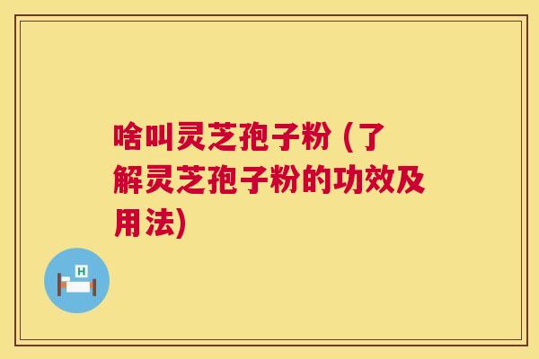 啥叫灵芝孢子粉 (了解灵芝孢子粉的功效及用法)