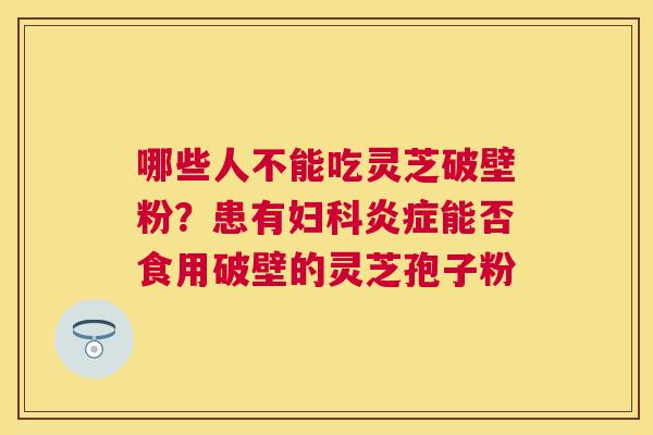 哪些人不能吃灵芝破壁粉?患有能否食用破壁的灵芝孢子粉 哪些人不能吃灵芝破壁粉?患有能否食用破壁的灵芝孢子粉