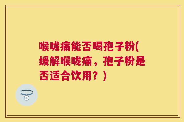 喉咙痛能否喝孢子粉(缓解喉咙痛，孢子粉是否适合饮用？)