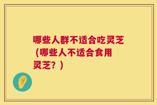 哪些人群不适合吃灵芝 (哪些人不适合食用灵芝?) 哪些人群不适合吃灵芝 (哪些人不适合食用灵芝?)