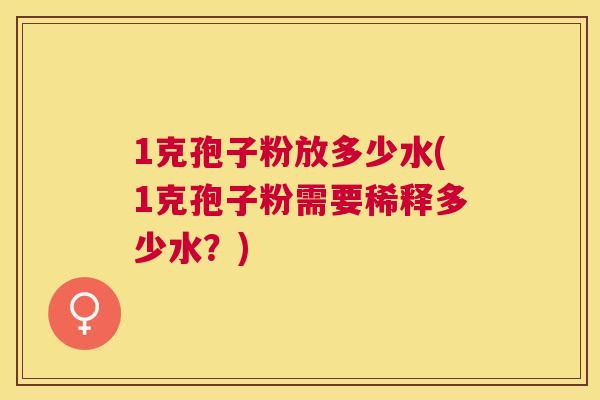 1克孢子粉放多少水(1克孢子粉需要稀释多少水？)