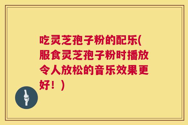 吃灵芝孢子粉的配乐(服食灵芝孢子粉时播放令人放松的音乐效果更好!) 吃灵芝孢子粉的配乐(服食灵芝孢子粉时播放令人放松的音乐效果更好!)