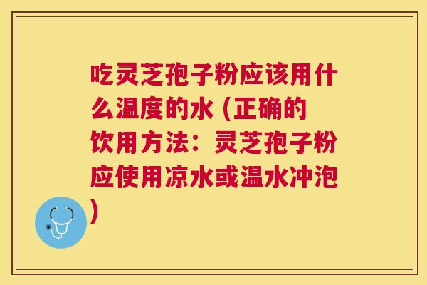 吃灵芝孢子粉应该用什么温度的水 (正确的饮用方法:灵芝孢子粉应使用凉水或温水冲泡) 吃灵芝孢子粉应该用什么温度的水 (正确的饮用方法:灵芝孢子粉应使用凉水或温水冲泡)