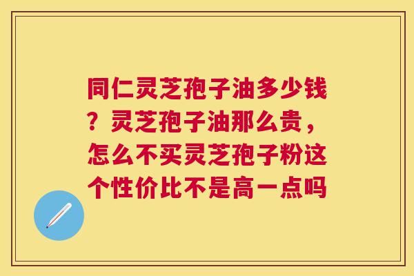同仁灵芝孢子油多少钱?灵芝孢子油那么贵,怎么不买灵芝孢子粉这个性价比不是高一点吗 同仁灵芝孢子油多少钱?灵芝孢子油那么贵,怎么不买灵芝孢子粉这个性价比不是高一点吗