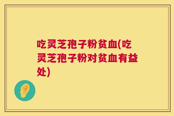 吃灵芝孢子粉贫(吃灵芝孢子粉对贫有益处) 吃灵芝孢子粉贫(吃灵芝孢子粉对贫有益处)