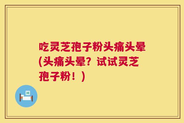 吃灵芝孢子粉头痛头晕(头痛头晕?试试灵芝孢子粉!) 吃灵芝孢子粉头痛头晕(头痛头晕?试试灵芝孢子粉!)