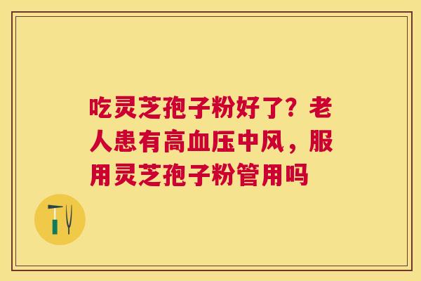 吃灵芝孢子粉好了?老人患有高中风,服用灵芝孢子粉管用吗 吃灵芝孢子粉好了?老人患有高中风,服用灵芝孢子粉管用吗