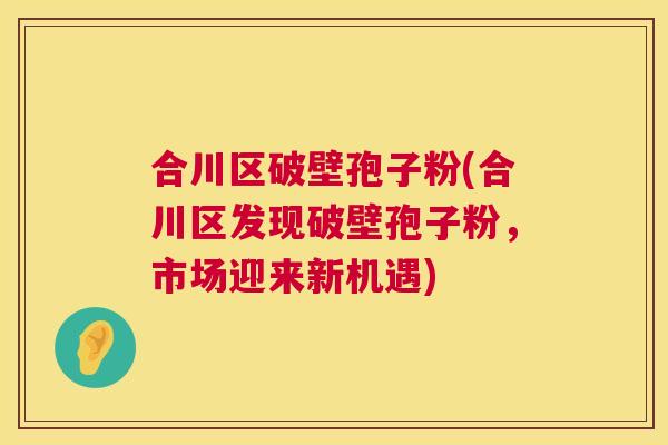 合川区破壁孢子粉(合川区发现破壁孢子粉，市场迎来新机遇)