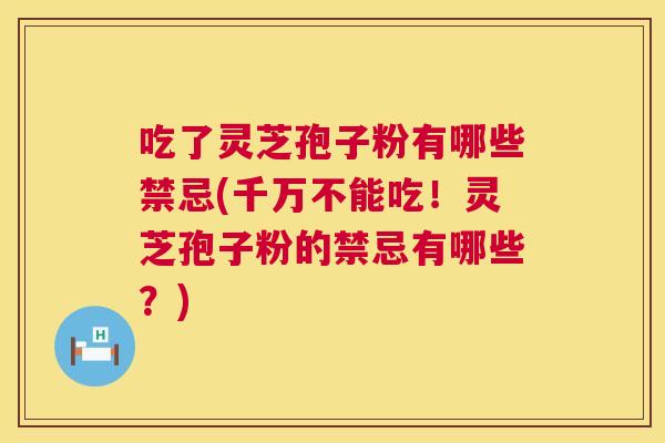 吃了灵芝孢子粉有哪些禁忌(千万不能吃！灵芝孢子粉的禁忌有哪些？)