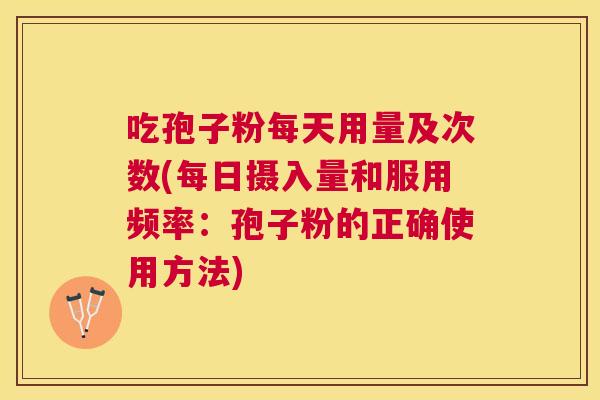 吃孢子粉每天用量及次数(每日摄入量和服用频率:孢子粉的正确使用方法) 吃孢子粉每天用量及次数(每日摄入量和服用频率:孢子粉的正确使用方法)