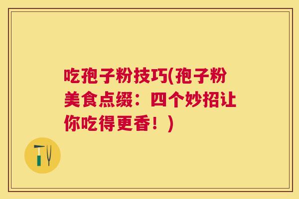 吃孢子粉技巧(孢子粉美食点缀：四个妙招让你吃得更香！)