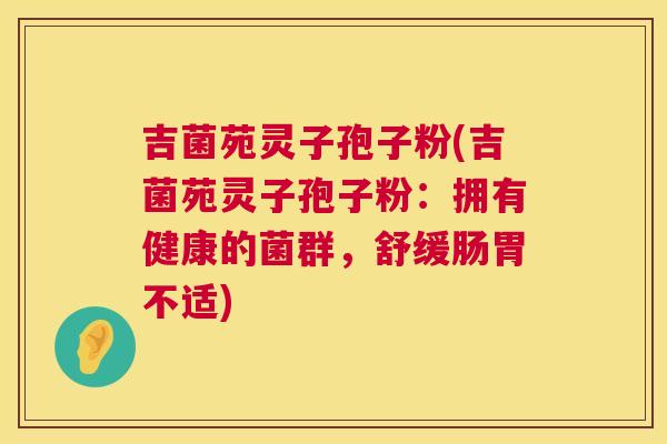 吉菌苑灵子孢子粉(吉菌苑灵子孢子粉：拥有健康的菌群，舒缓肠胃不适)