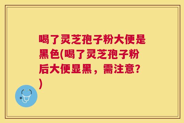 喝了灵芝孢子粉大便是黑色(喝了灵芝孢子粉后大便显黑,需注意?) 喝了灵芝孢子粉大便是黑色(喝了灵芝孢子粉后大便显黑,需注意?)