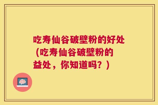 吃寿仙谷破壁粉的好处 (吃寿仙谷破壁粉的益处，你知道吗？)