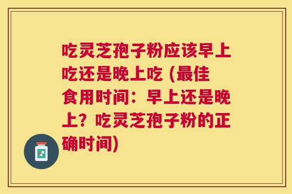 吃灵芝孢子粉应该早上吃还是晚上吃 (佳食用时间:早上还是晚上?吃灵芝孢子粉的正确时间) 吃灵芝孢子粉应该早上吃还是晚上吃 (佳食用时间:早上还是晚上?吃灵芝孢子粉的正确时间)