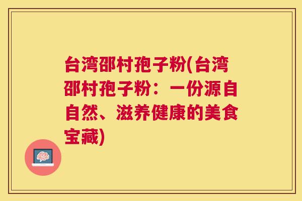 台湾邵村孢子粉(台湾邵村孢子粉:一份源自自然、滋养健康的美食宝藏) 台湾邵村孢子粉(台湾邵村孢子粉:一份源自自然、滋养健康的美食宝藏)