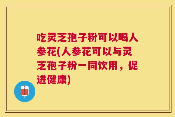 吃灵芝孢子粉可以喝人参花(人参花可以与灵芝孢子粉一同饮用，促进健康)