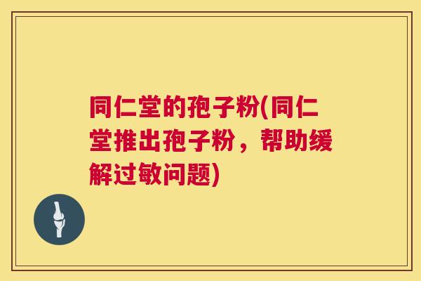 同仁堂的孢子粉(同仁堂推出孢子粉，帮助缓解问题)