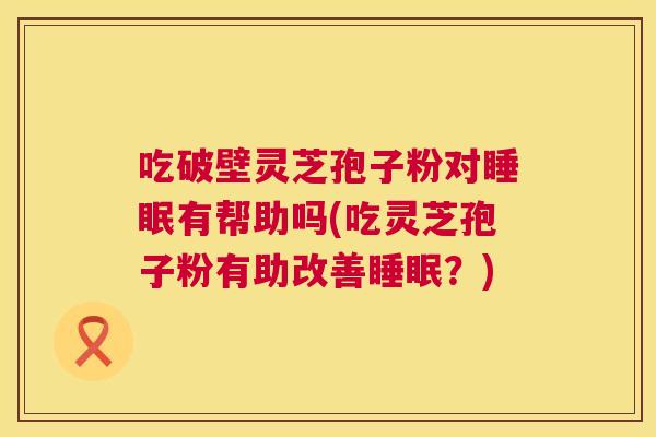 吃破壁灵芝孢子粉对有帮助吗(吃灵芝孢子粉有助改善?) 吃破壁灵芝孢子粉对有帮助吗(吃灵芝孢子粉有助改善?)