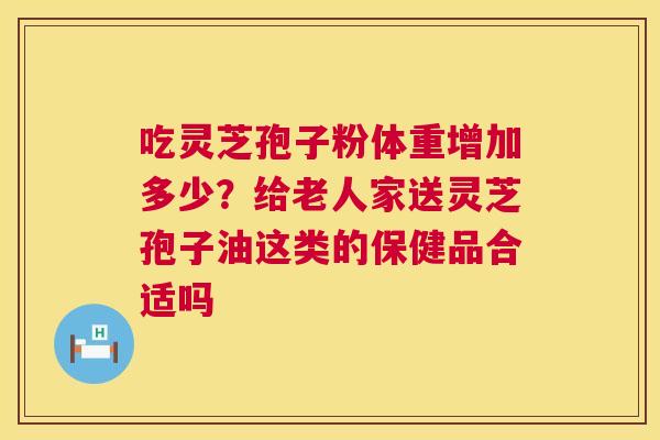 吃灵芝孢子粉体重增加多少？给老人家送灵芝孢子油这类的保健品合适吗