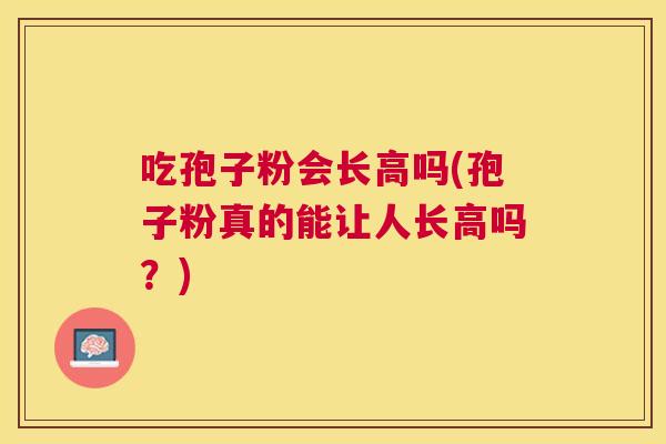 吃孢子粉会长高吗(孢子粉真的能让人长高吗？)