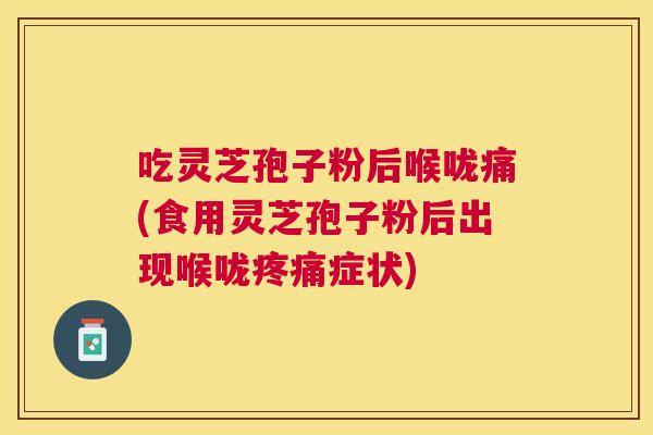 吃灵芝孢子粉后喉咙痛(食用灵芝孢子粉后出现喉咙症状) 吃灵芝孢子粉后喉咙痛(食用灵芝孢子粉后出现喉咙症状)