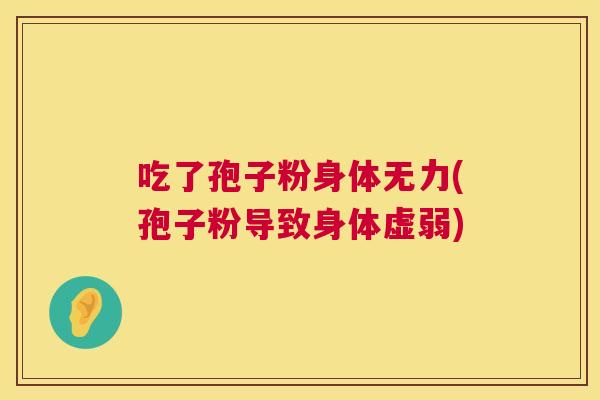 吃了孢子粉身体无力(孢子粉导致身体虚弱)