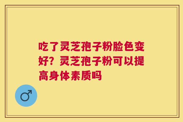 吃了灵芝孢子粉脸色变好？灵芝孢子粉可以提高身体素质吗