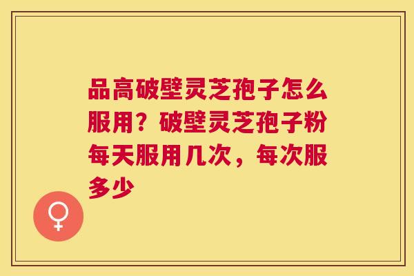 品高破壁灵芝孢子怎么服用?破壁灵芝孢子粉每天服用几次,每次服多少 品高破壁灵芝孢子怎么服用?破壁灵芝孢子粉每天服用几次,每次服多少