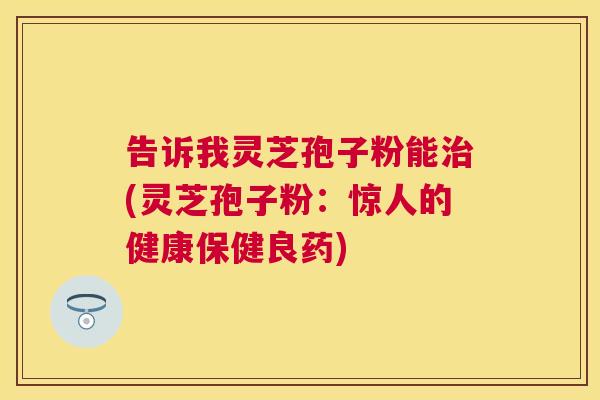 告诉我灵芝孢子粉能(灵芝孢子粉:惊人的健康保健良药) 告诉我灵芝孢子粉能(灵芝孢子粉:惊人的健康保健良药)