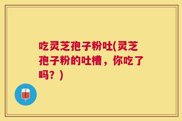 吃灵芝孢子粉吐(灵芝孢子粉的吐槽,你吃了吗?) 吃灵芝孢子粉吐(灵芝孢子粉的吐槽,你吃了吗?)